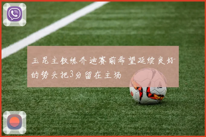 玉昆主教练乔迪赛前希望延续良好的势头把3分留在主场