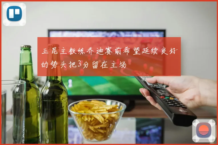 玉昆主教练乔迪赛前希望延续良好的势头把3分留在主场