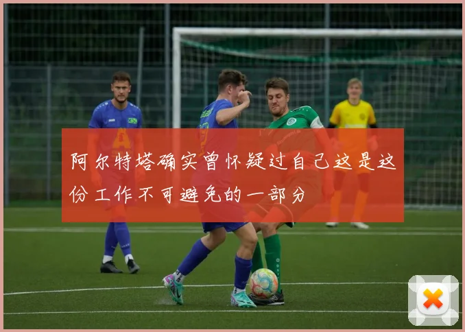 阿尔特塔确实曾怀疑过自己这是这份工作不可避免的一部分